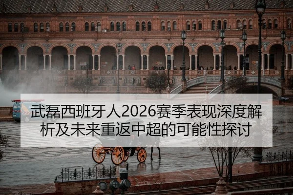 武磊西班牙人2026赛季表现深度解析及未来重返中超的可能性探讨