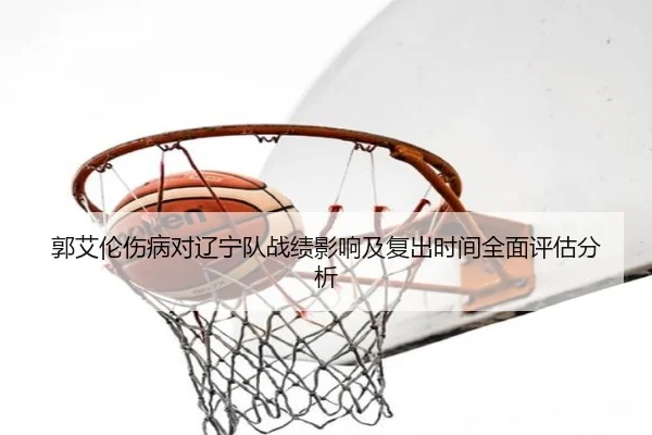 郭艾伦伤病对辽宁队战绩影响及复出时间全面评估分析