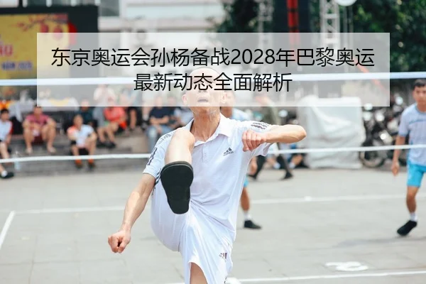 东京奥运会孙杨备战2028年巴黎奥运最新动态全面解析