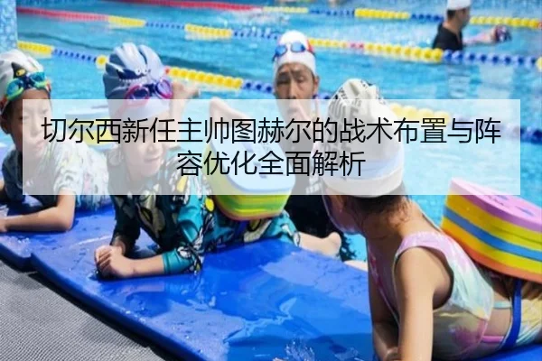 切尔西新任主帅图赫尔的战术布置与阵容优化全面解析