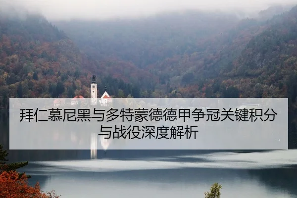 拜仁慕尼黑与多特蒙德德甲争冠关键积分与战役深度解析