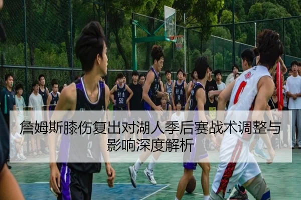 詹姆斯膝伤复出对湖人季后赛战术调整与影响深度解析